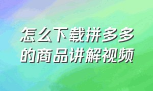 怎么下载拼多多的商品讲解视频（拼多多上的商品讲解视频怎么下载）