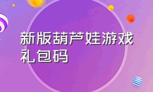 新版葫芦娃游戏礼包码（葫芦娃游戏礼包码2024.6.1）