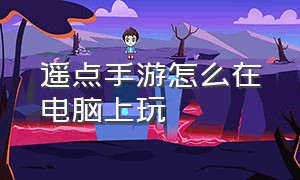 遥点手游怎么在电脑上玩（遥点手游app是正版么）