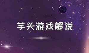 芋头游戏解说（南瓜哟游戏解说）