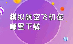 模拟航空飞机在哪里下载（模拟航空飞行2024在哪里下载）