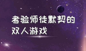 考验师徒默契的双人游戏（考验师徒默契的双人游戏叫什么）