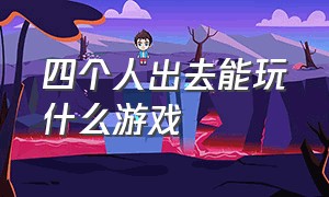 四个人出去能玩什么游戏