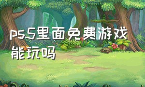 ps5里面免费游戏能玩吗（ps5里面免费游戏能玩吗知乎）