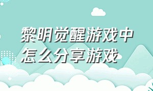 黎明觉醒游戏中怎么分享游戏