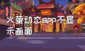 火萤动态app不显示画面