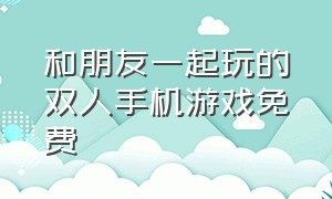 和朋友一起玩的双人手机游戏免费