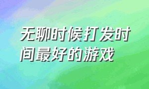 无聊时候打发时间最好的游戏