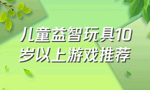 儿童益智玩具10岁以上游戏推荐