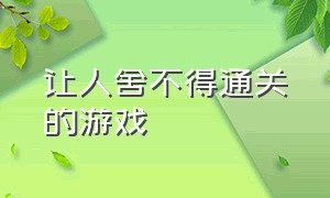 让人舍不得通关的游戏（一款所有人都不想通关的游戏）