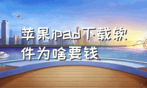 苹果ipad下载软件为啥要钱（苹果ipad下载软件要钱吗）