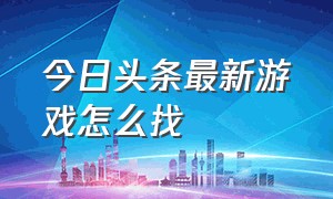 今日头条最新游戏怎么找