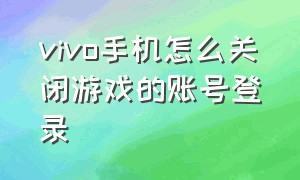 vivo手机怎么关闭游戏的账号登录