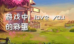 游戏中i love you的彩蛋（游戏 love is all you need）