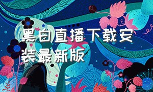 黑白直播下载安装最新版（黑白直播app官方下载2.3.0）