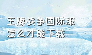 王牌战争国际服 怎么才能下载