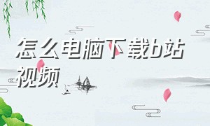 怎么电脑下载b站视频（电脑怎么下载视频号的视频）