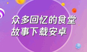 众多回忆的食堂故事下载安卓（众多回忆的食堂故事完美版下载）