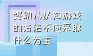 婴幼儿认知游戏的方法不应采取什么为主