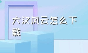 大汉风云怎么下载（大汉风云手机版下载）