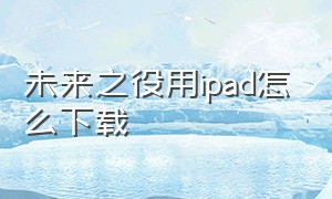 未来之役用ipad怎么下载（ipad怎样下载未来之役）