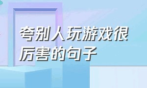 夸别人玩游戏很厉害的句子