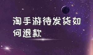 淘手游待发货如何退款