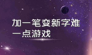 加一笔变新字难一点游戏（加一笔变新字游戏特别难得）