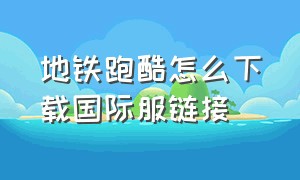 地铁跑酷怎么下载国际服链接（地铁跑酷国际服怎么下载最初版本）