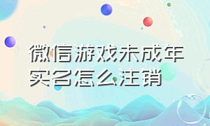 微信游戏未成年实名怎么注销（微信游戏未成年实名怎么注销掉）