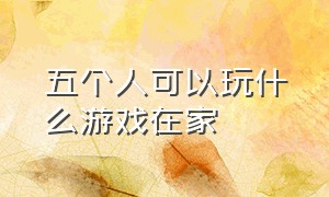 五个人可以玩什么游戏在家