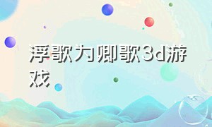 浮歌为卿歌3d游戏（浮生为卿歌3d游戏怎么修改名字）