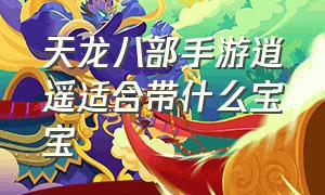 天龙八部手游逍遥适合带什么宝宝