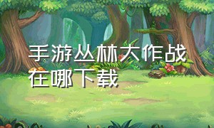 手游丛林大作战在哪下载（丛林大作战官方下载教程）