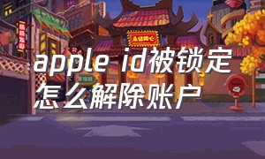 apple id被锁定怎么解除账户（自己apple id被锁定怎么快速解除）