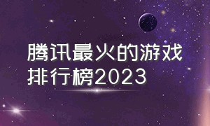 腾讯最火的游戏排行榜2023