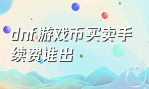 dnf游戏币买卖手续费谁出（dnf交易游戏币怎么手续费便宜点）