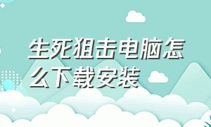 生死狙击电脑怎么下载安装（生死狙击怎么下载电脑桌面上）