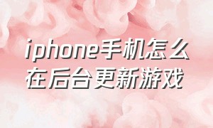 iphone手机怎么在后台更新游戏（苹果手机如何不用密码更新游戏）