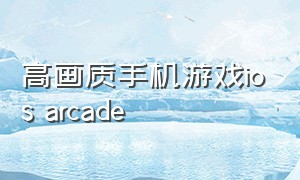 高画质手机游戏ios arcade（苹果手机arcade有什么好玩的游戏）