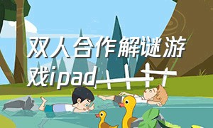 双人合作解谜游戏ipad（ipad双人联机游戏免费）