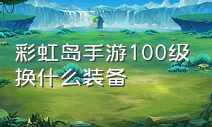 彩虹岛手游100级换什么装备