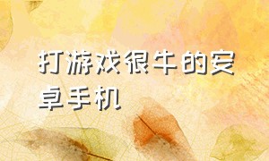 打游戏很牛的安卓手机（打游戏最好的安卓手机最新）