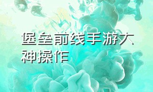 堡垒前线手游大神操作（堡垒前线手机版攻略）