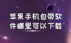 苹果手机自带软件哪里可以下载