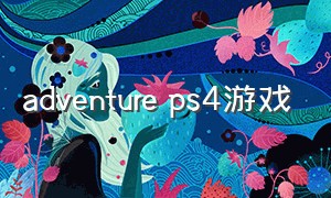 adventure ps4游戏（adventure游戏怎么下载）