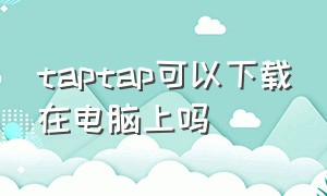 taptap可以下载在电脑上吗（电脑版taptap怎么下）