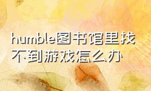 humble图书馆里找不到游戏怎么办（humble bundle领取了游戏没有密钥）