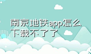 南京地铁app怎么下载不了了