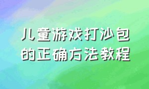 儿童游戏打沙包的正确方法教程